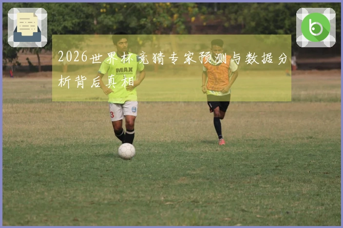 2026世界杯竞猜专家预测与数据分析背后真相