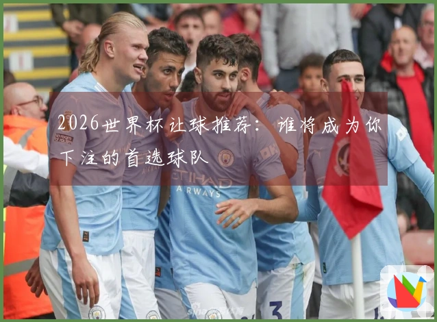 2026世界杯让球推荐：谁将成为你下注的首选球队