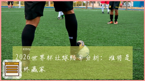 2026世界杯让球赔率分析：谁将是最终赢家