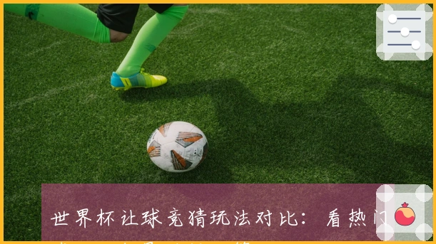 世界杯让球竞猜玩法对比：看热门球队如何影响投注策略