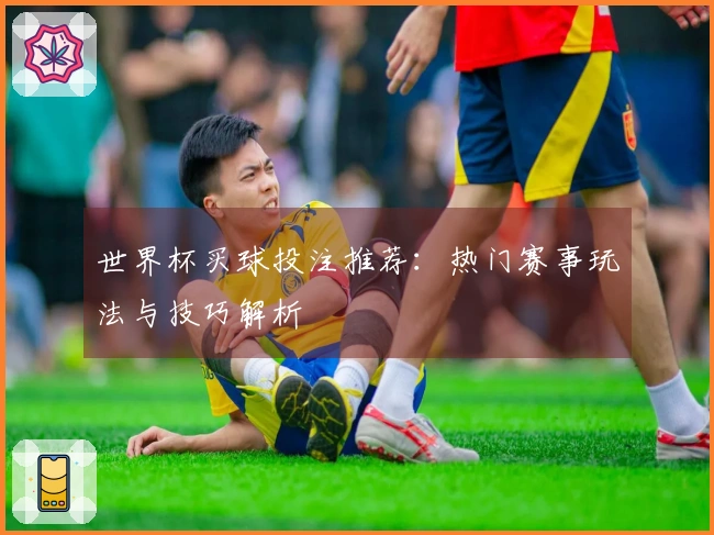世界杯买球投注推荐：热门赛事玩法与技巧解析