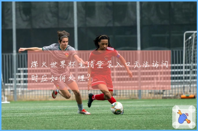 烽火世界杯竞猜登录入口无法访问时应如何处理？