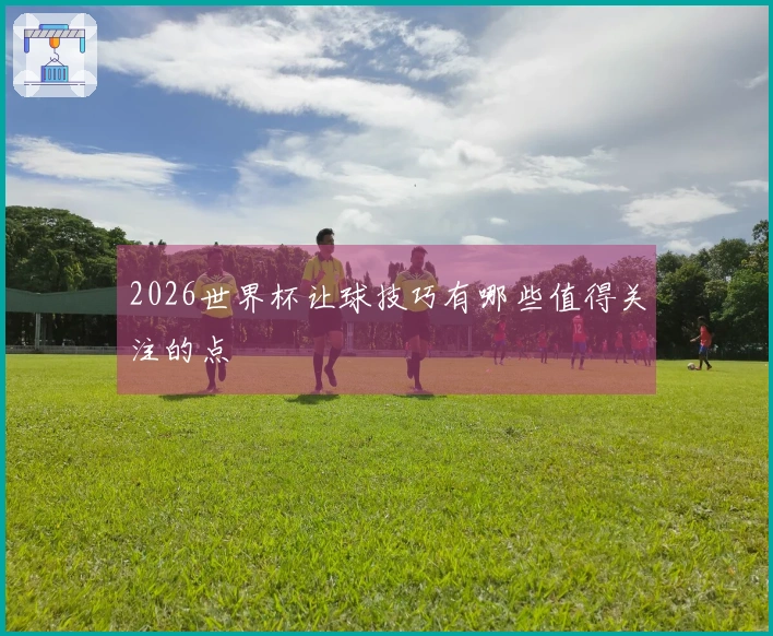 2026世界杯让球技巧有哪些值得关注的点