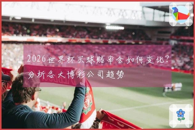 2026世界杯买球赔率会如何变化？分析各大博彩公司趋势