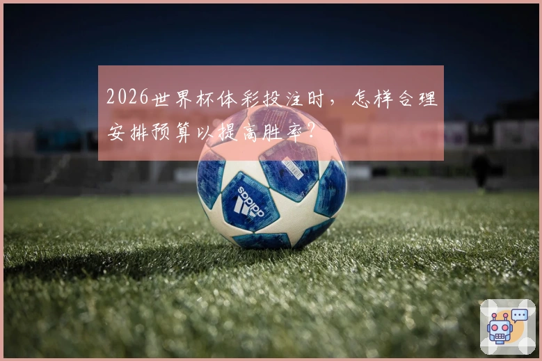2026世界杯体彩投注时，怎样合理安排预算以提高胜率？