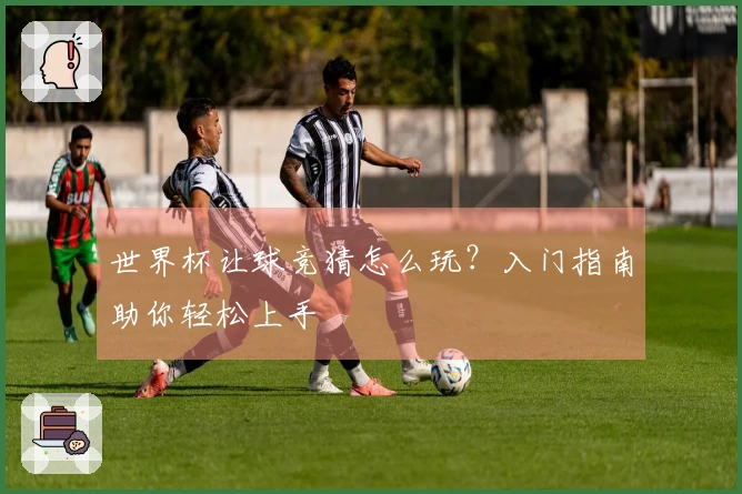 世界杯让球竞猜怎么玩？入门指南助你轻松上手