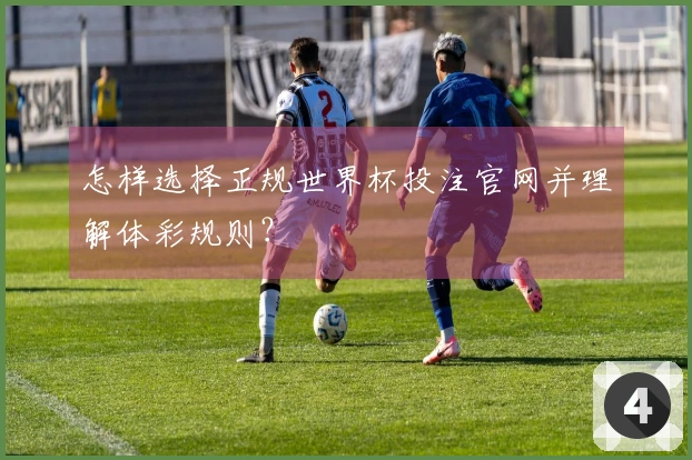 怎样选择正规世界杯投注官网并理解体彩规则？
