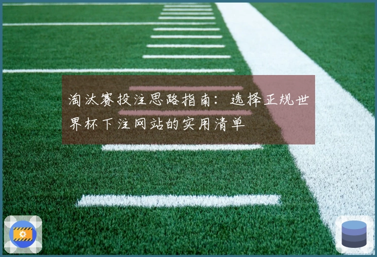 淘汰赛投注思路指南：选择正规世界杯下注网站的实用清单