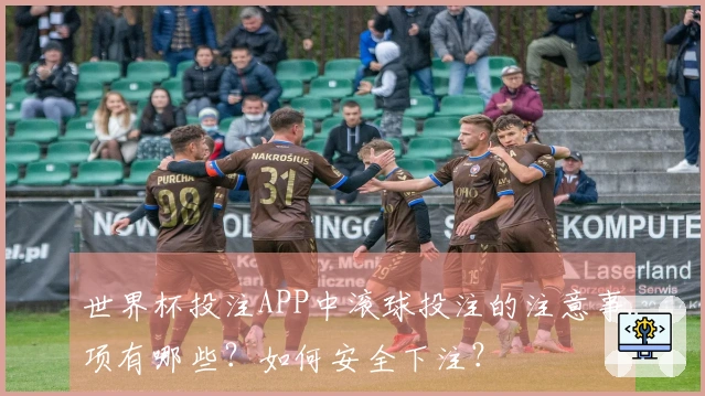 世界杯投注APP中滚球投注的注意事项有哪些？如何安全下注？