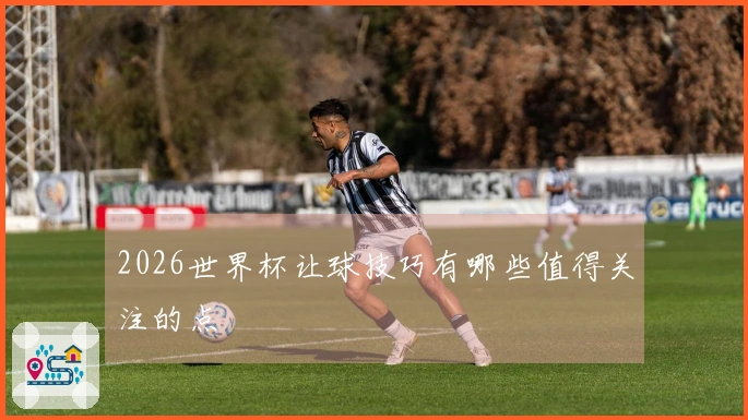 2026世界杯让球技巧有哪些值得关注的点
