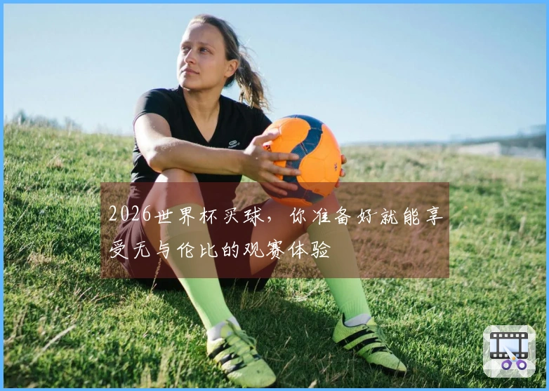 2026世界杯买球，你准备好就能享受无与伦比的观赛体验