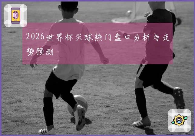 2026世界杯买球热门盘口分析与走势预测