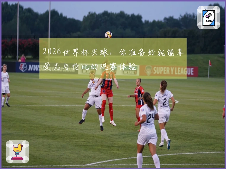 2026世界杯买球，你准备好就能享受无与伦比的观赛体验