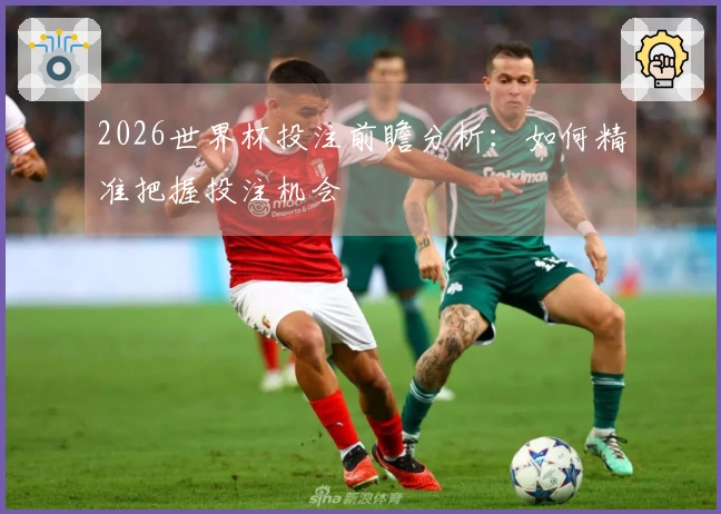 2026世界杯投注前瞻分析：如何精准把握投注机会