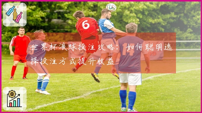 世界杯滚球投注攻略：如何聪明选择投注方式提升收益