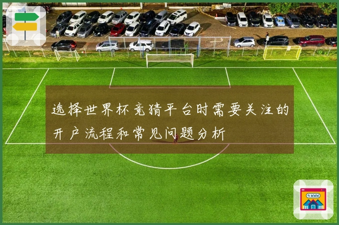 选择世界杯竞猜平台时需要关注的开户流程和常见问题分析
