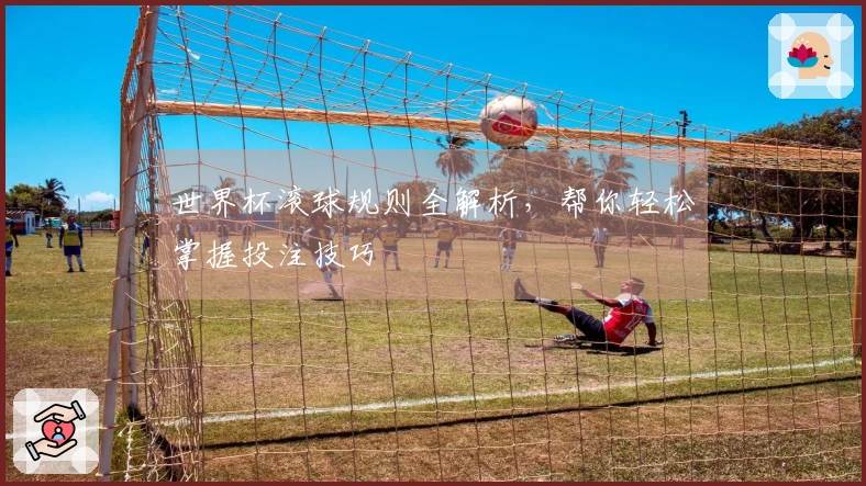 世界杯滚球规则全解析，帮你轻松掌握投注技巧