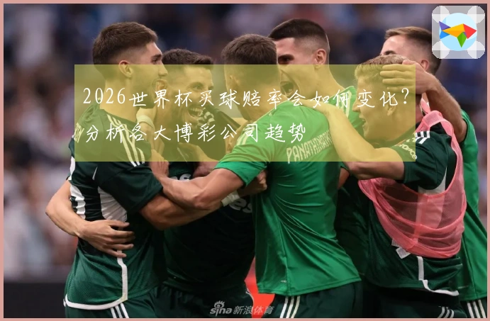 2026世界杯买球赔率会如何变化？分析各大博彩公司趋势