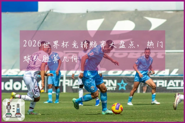 2026世界杯竞猜赔率大盘点,热门球队胜算几何