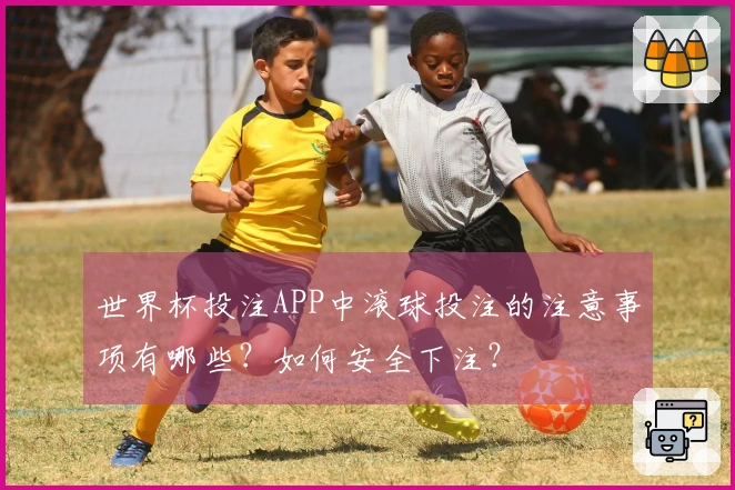世界杯投注APP中滚球投注的注意事项有哪些？如何安全下注？