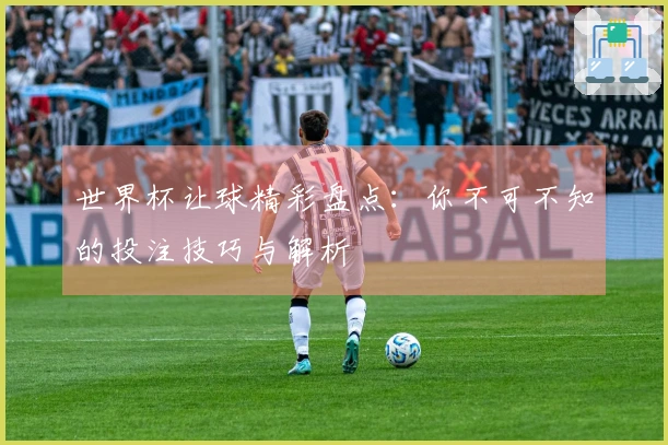 世界杯让球精彩盘点：你不可不知的投注技巧与解析