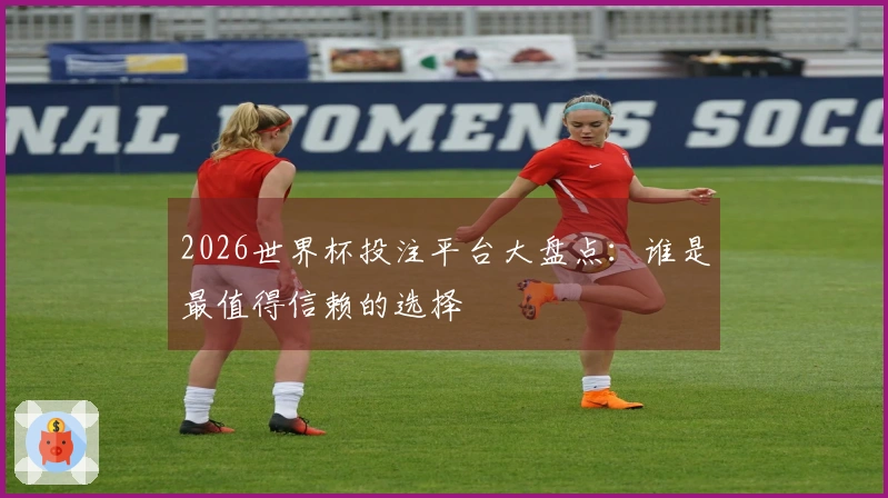 2026世界杯投注平台大盘点：谁是最值得信赖的选择