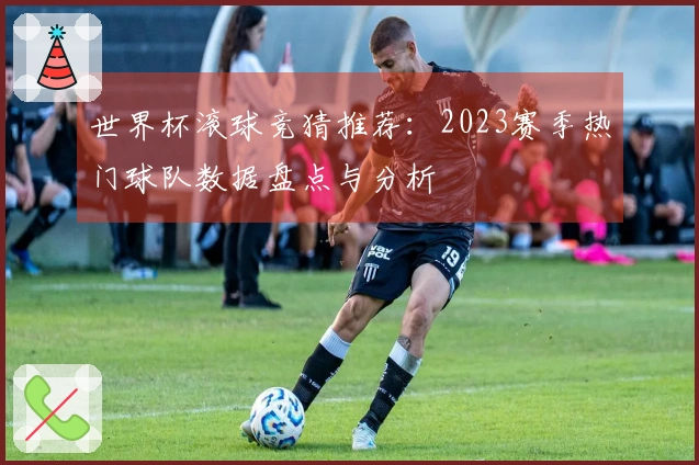 世界杯滚球竞猜推荐：2023赛季热门球队数据盘点与分析