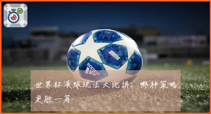 世界杯滚球玩法大比拼：哪种策略更胜一筹