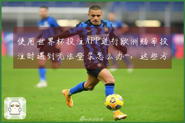 使用世界杯投注APP进行欧洲赔率投注时遇到无法登录怎么办-，这些方法帮你顺利入场