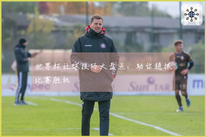 世界杯让球技巧大盘点，助你稳抓比赛胜机