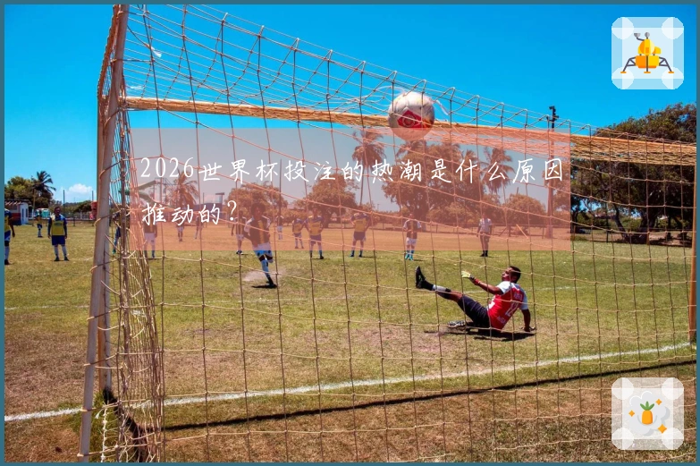 2026世界杯投注的热潮是什么原因推动的？