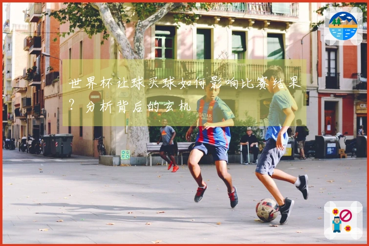 世界杯让球买球如何影响比赛结果？分析背后的玄机