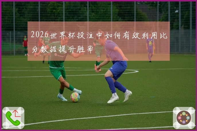 2026世界杯投注中如何有效利用比分数据提升胜率
