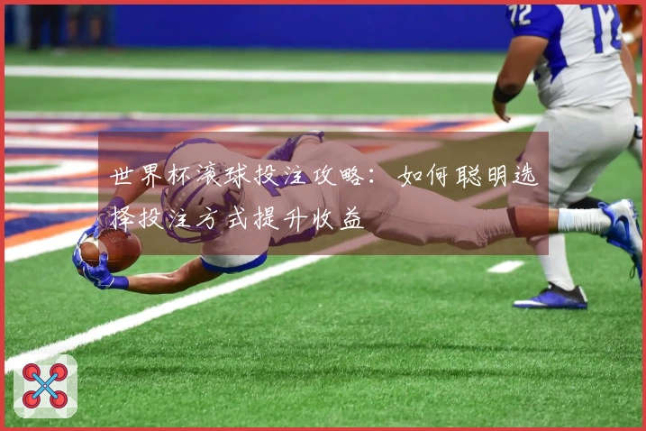 世界杯滚球投注攻略：如何聪明选择投注方式提升收益