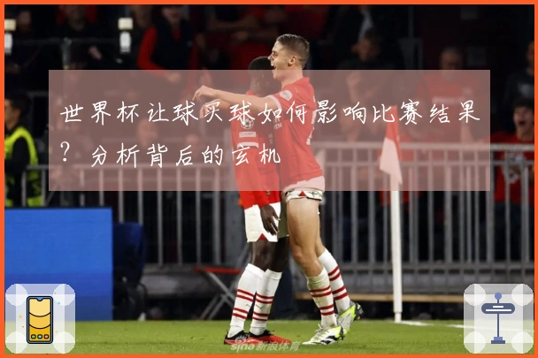 世界杯让球买球如何影响比赛结果?分析背后的玄机