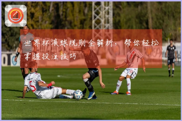 世界杯滚球规则全解析，帮你轻松掌握投注技巧