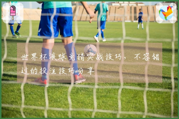 世界杯滚球竞猜实战技巧，不容错过的投注技巧分享