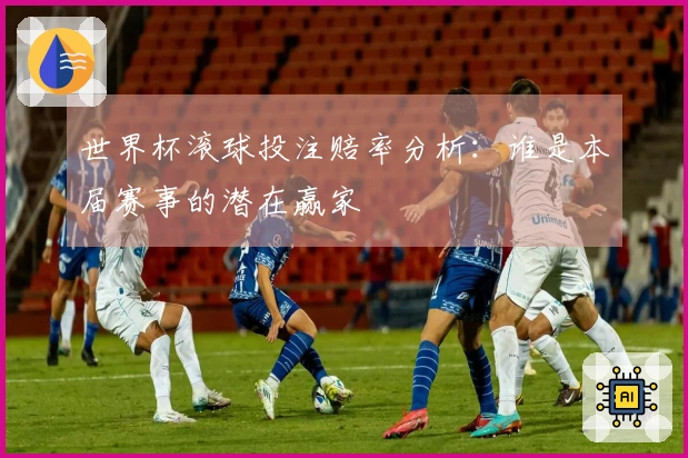 世界杯滚球投注赔率分析：谁是本届赛事的潜在赢家