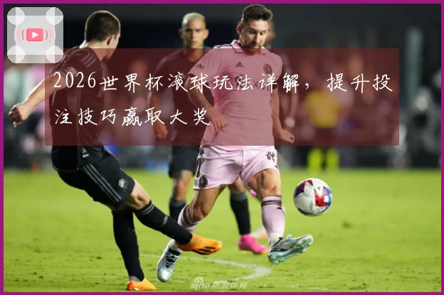 2026世界杯滚球玩法详解，提升投注技巧赢取大奖