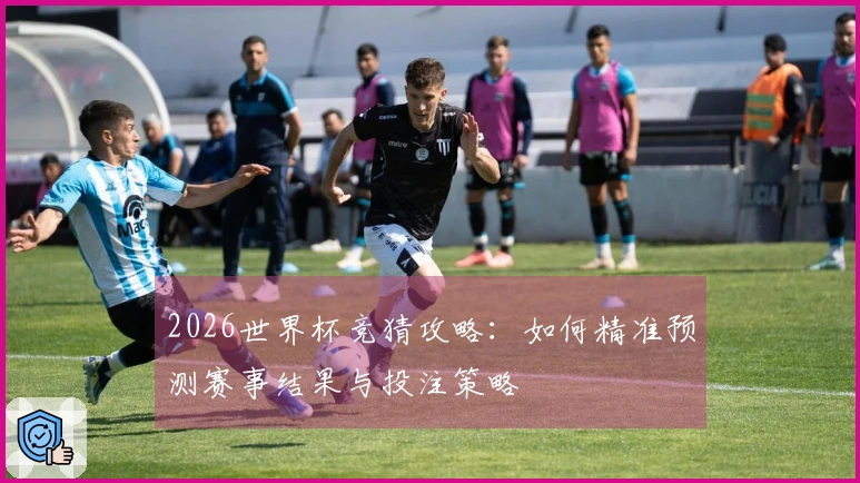 2026世界杯竞猜攻略:如何精准预测赛事结果与投注策略