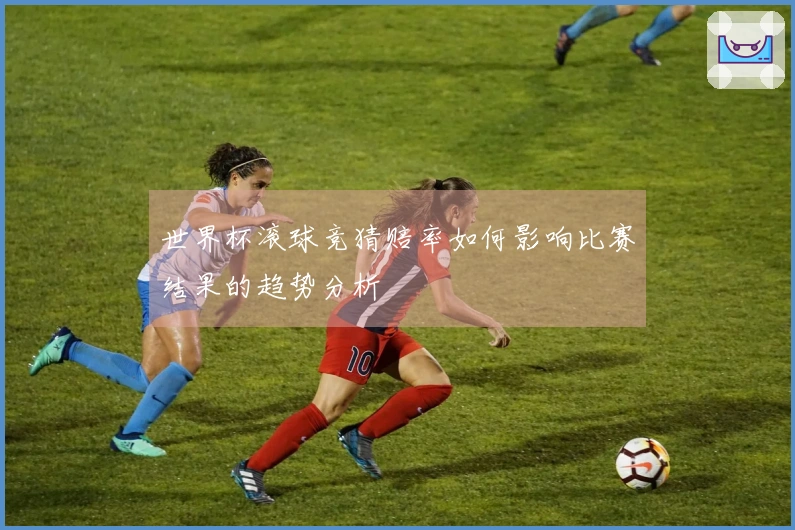 世界杯滚球竞猜赔率如何影响比赛结果的趋势分析