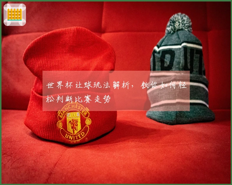 世界杯让球玩法解析，教你如何轻松判断比赛走势
