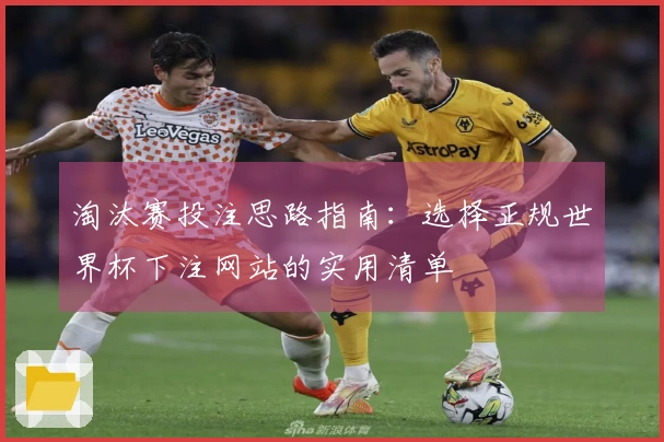 淘汰赛投注思路指南：选择正规世界杯下注网站的实用清单