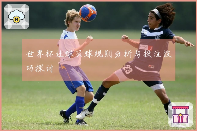 世界杯让球买球规则分析与投注技巧探讨