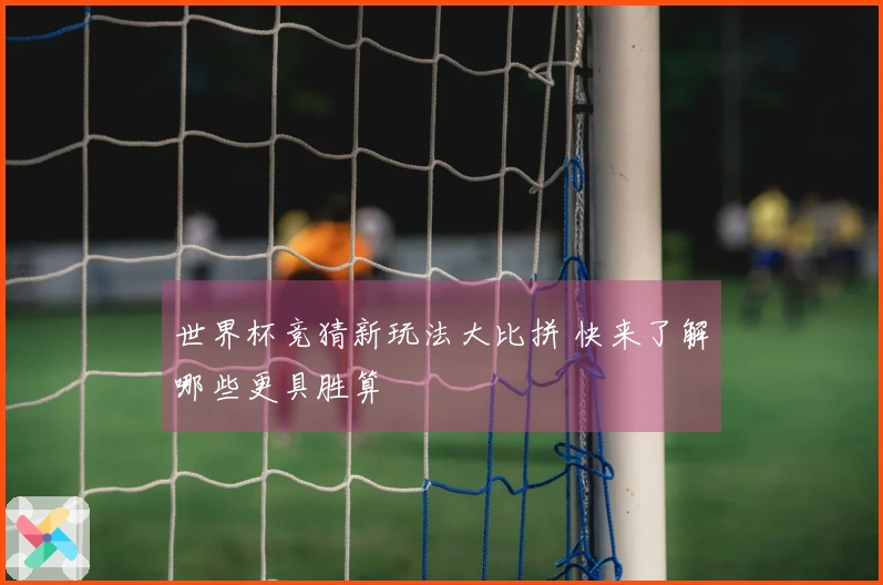 世界杯竞猜新玩法大比拼 快来了解哪些更具胜算