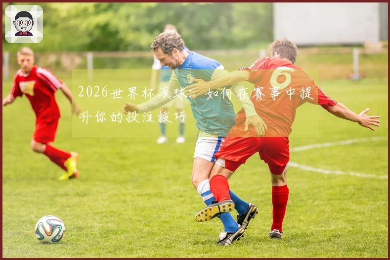 2026世界杯滚球:如何在赛事中提升你的投注技巧