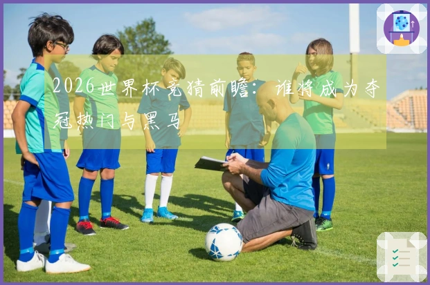 2026世界杯竞猜前瞻:谁将成为夺冠热门与黑马