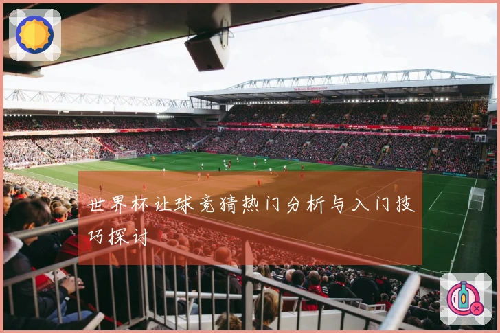世界杯让球竞猜热门分析与入门技巧探讨