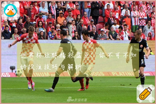 世界杯让球精彩盘点:你不可不知的投注技巧与解析