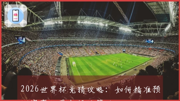 2026世界杯竞猜攻略：如何精准预测赛事结果与投注策略